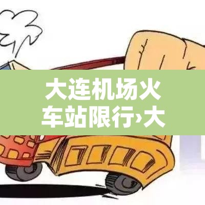 大连机场火车站限行›大连机场火车站限行时间 大连机场火车站限行›大连机场火车站限行时间