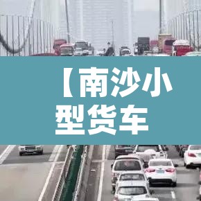 【南沙小型货车限行区域·南沙区大货车限行区域】 【南沙小型货车限行区域·南沙区大货车限行区域】