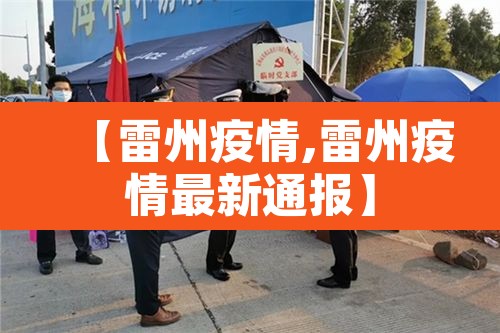【雷州疫情,雷州疫情最新通报】 【雷州疫情,雷州疫情最新通报】