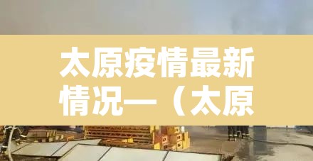 太原疫情最新情况—（太原疫情最新情况最新消息）
