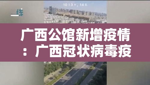 广西公馆新增疫情:广西冠状病毒疫情 广西公馆新增疫情:广西冠状病毒疫情