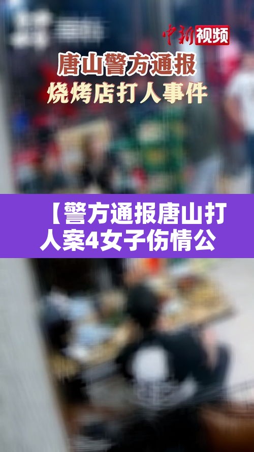 【警方通报唐山打人案4女子伤情公布·唐山殴打女孩视频】