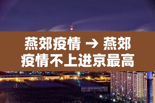 燕郊疫情 → 燕郊疫情不上进京最高记录多少天