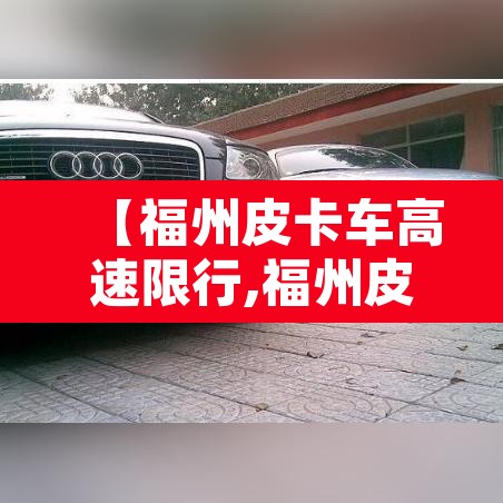 【福州皮卡车高速限行,福州皮卡车高速限行规定】