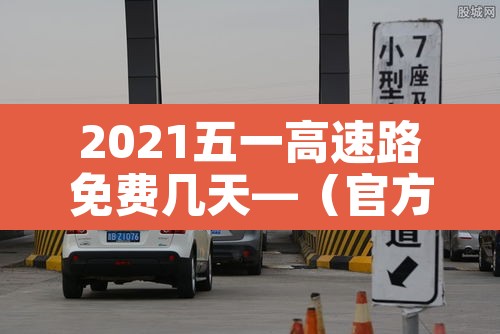 2021五一高速路免费几天—（官方2021五一高速免费几天）