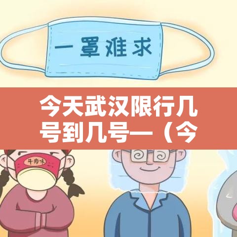 今天武汉限行几号到几号—（今天武汉限行几号到几号结束）