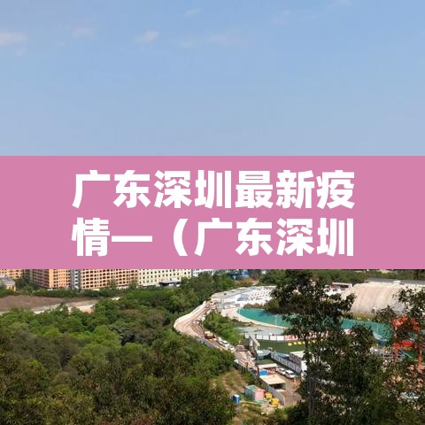 广东深圳最新疫情—(广东深圳疫情最新数据) 广东深圳最新疫情—(广东深圳疫情最新数据)