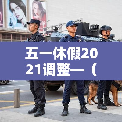五一休假2021调整—（五一休假2021时间）