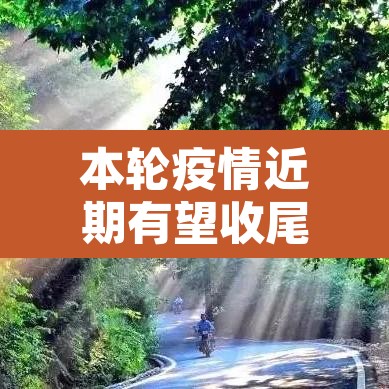 本轮疫情近期有望收尾—(本轮疫情预计持续多久) 本轮疫情近期有望收尾—(本轮疫情预计持续多久)
