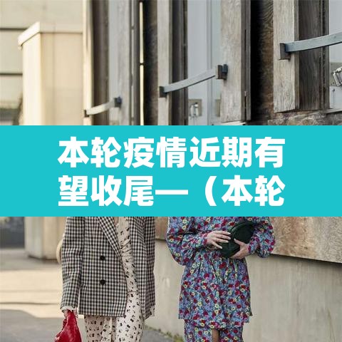本轮疫情近期有望收尾—（本轮疫情预计持续多久）