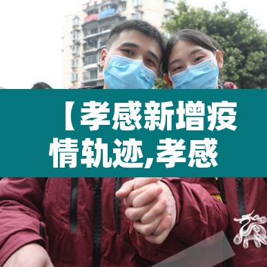 【孝感新增疫情轨迹,孝感新增病例最新】