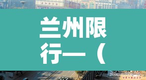 兰州限行—(兰州限行区域) 兰州限行—(兰州限行区域)