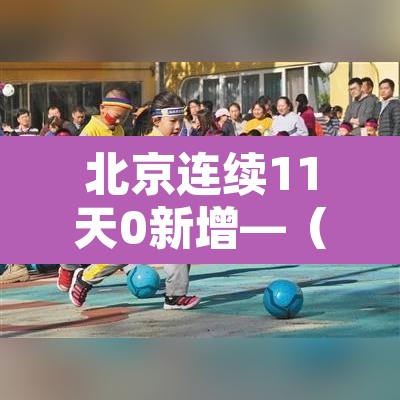 北京连续11天0新增—(最新北京连续几天无新增) 北京连续11天0新增—(最新北京连续几天无新增)