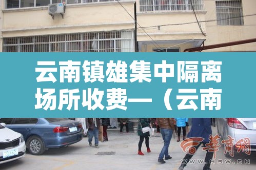 云南镇雄集中隔离场所收费—(云南集中隔离收费标准) 云南镇雄集中隔离场所收费—(云南集中隔离收费标准)