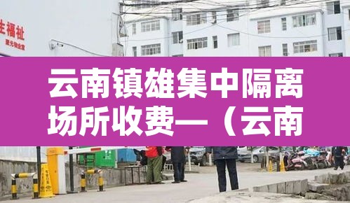 云南镇雄集中隔离场所收费—(云南集中隔离收费标准)