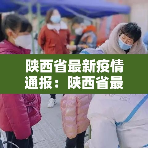 陕西省最新疫情通报：陕西省最新疫情新闻