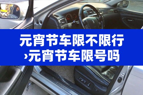 元宵节车限不限行›元宵节车限号吗? 元宵节车限不限行›元宵节车限号吗?
