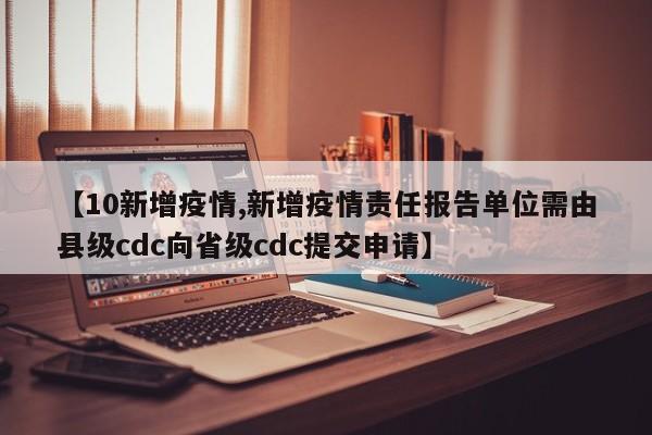【10新增疫情,新增疫情责任报告单位需由县级cdc向省级cdc提交申请】