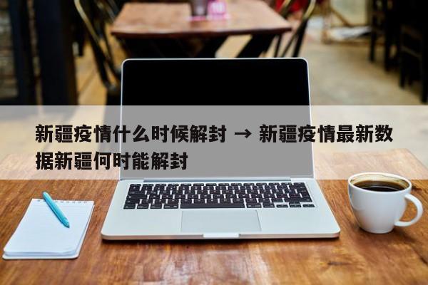 新疆疫情什么时候解封 → 新疆疫情最新数据新疆何时能解封