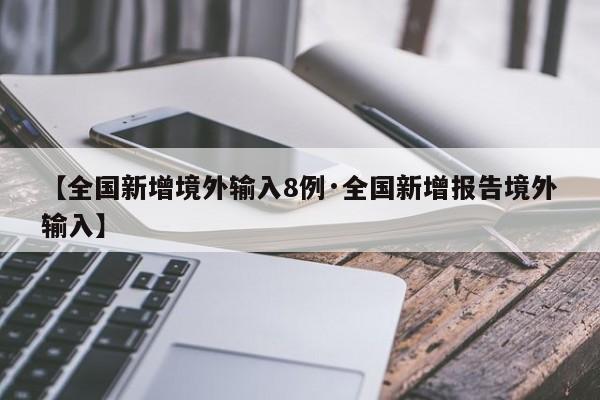 【全国新增境外输入8例·全国新增报告境外输入】
