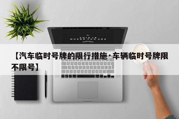 【汽车临时号牌的限行措施·车辆临时号牌限不限号】