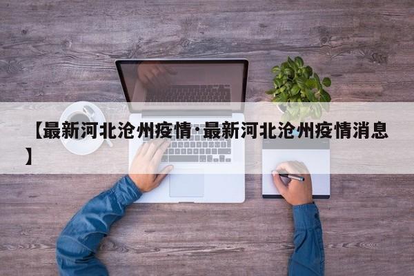 【最新河北沧州疫情·最新河北沧州疫情消息】